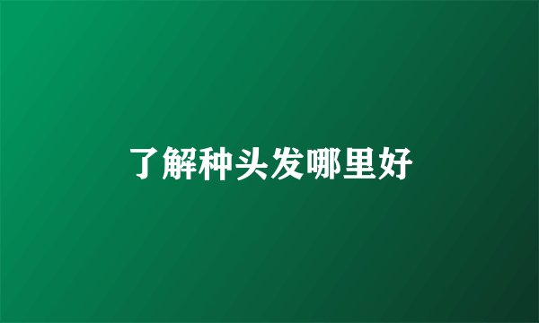 了解种头发哪里好
