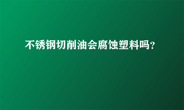 不锈钢切削油会腐蚀塑料吗?