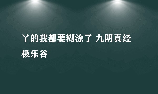 丫的我都要糊涂了 九阴真经极乐谷