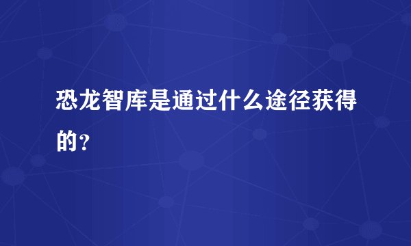 恐龙智库是通过什么途径获得的？