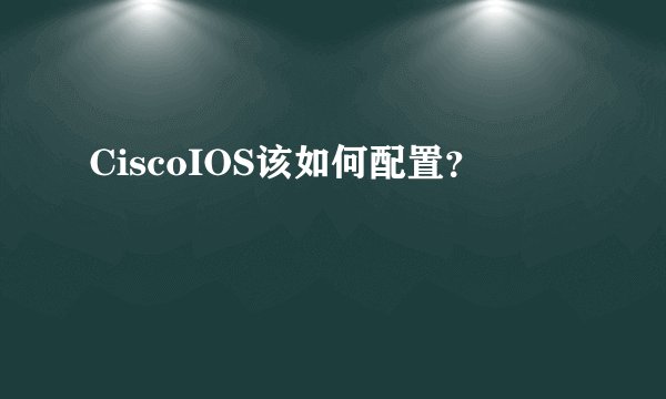 CiscoIOS该如何配置？