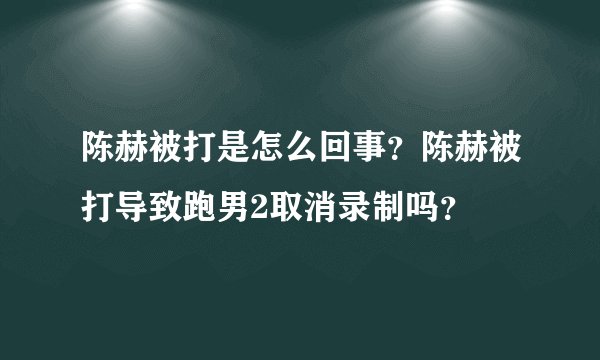 陈赫被打是怎么回事?陈赫被打导致跑男2取消录制吗?