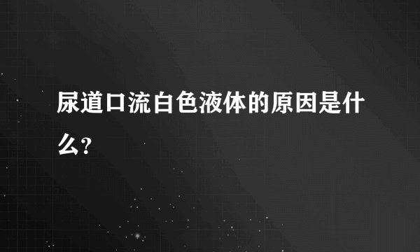 尿道口流白色液体的原因是什么？