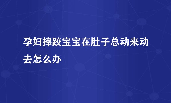 孕妇摔跤宝宝在肚子总动来动去怎么办