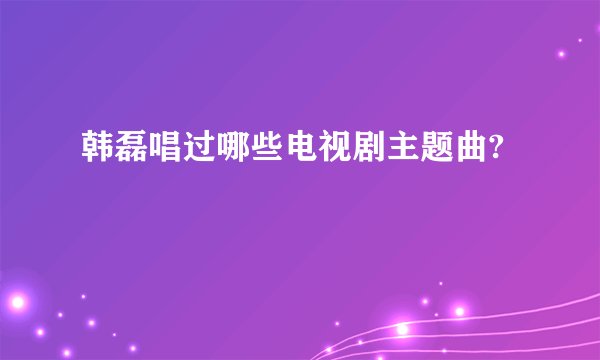 韩磊唱过哪些电视剧主题曲?
