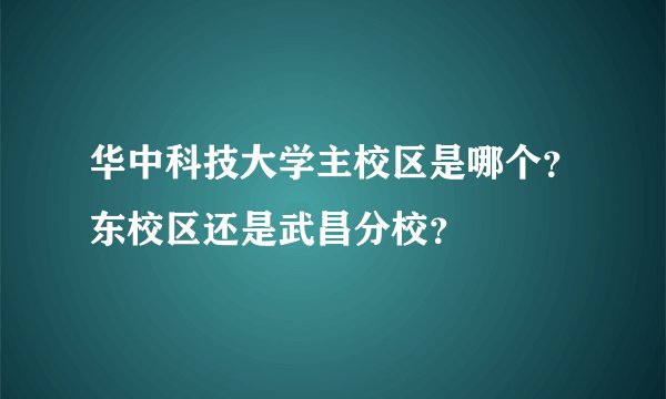 华中科技大学主校区是哪个？东校区还是武昌分校？
