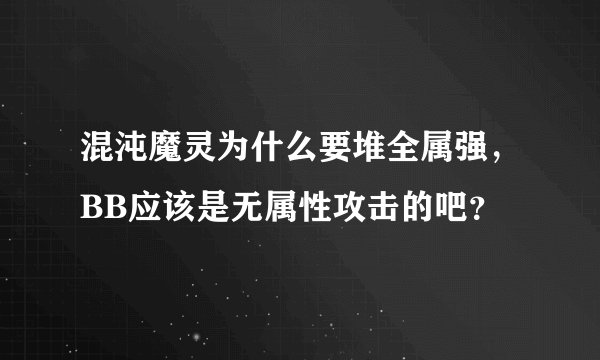 混沌魔灵为什么要堆全属强，BB应该是无属性攻击的吧？