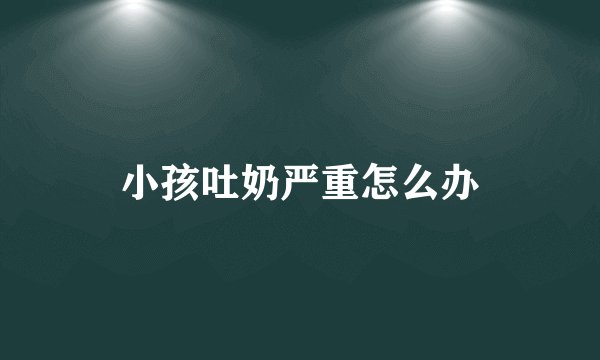 小孩吐奶严重怎么办