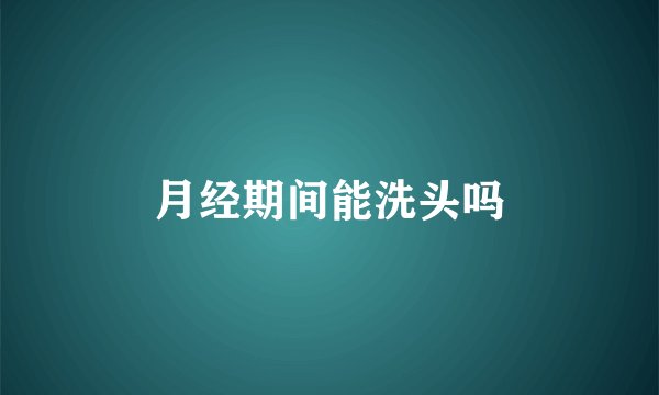月经期间能洗头吗