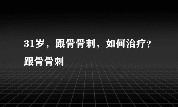 31岁，跟骨骨刺，如何治疗？跟骨骨刺
