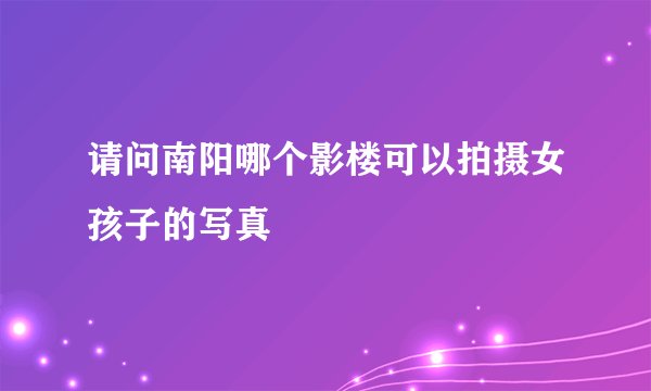请问南阳哪个影楼可以拍摄女孩子的写真