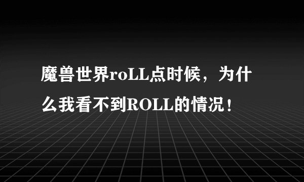 魔兽世界roLL点时候，为什么我看不到ROLL的情况！