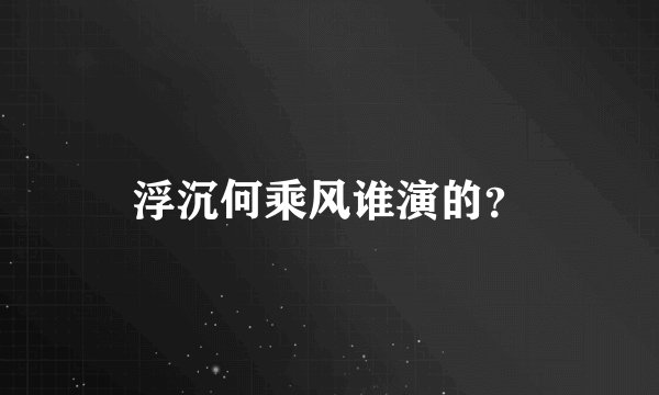 浮沉何乘风谁演的？