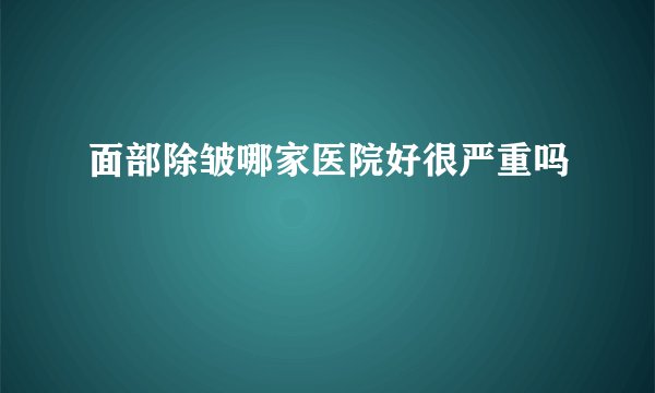 面部除皱哪家医院好很严重吗