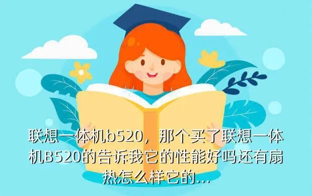 联想一体机b520,那个买了联想一体机B520的告诉我它的性能好吗还有扇热怎么样它的...