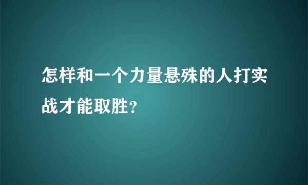 怎样和一个力量悬殊的人打实战才能取胜?