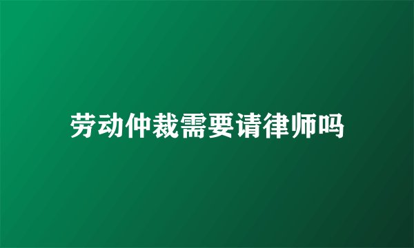 劳动仲裁需要请律师吗