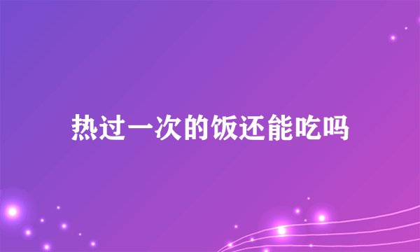 热过一次的饭还能吃吗