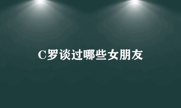C罗谈过哪些女朋友