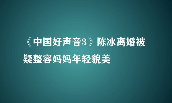 《中国好声音3》陈冰离婚被疑整容妈妈年轻貌美