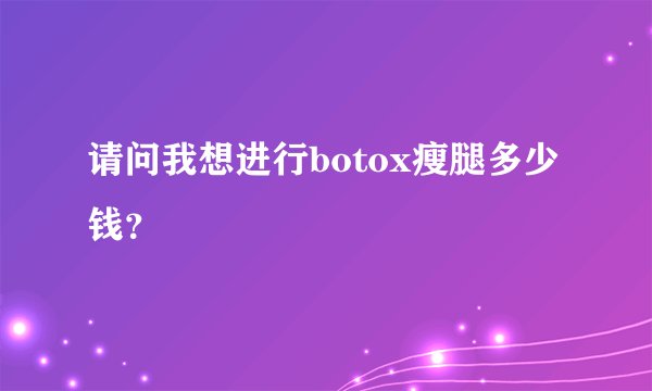 请问我想进行botox瘦腿多少钱?