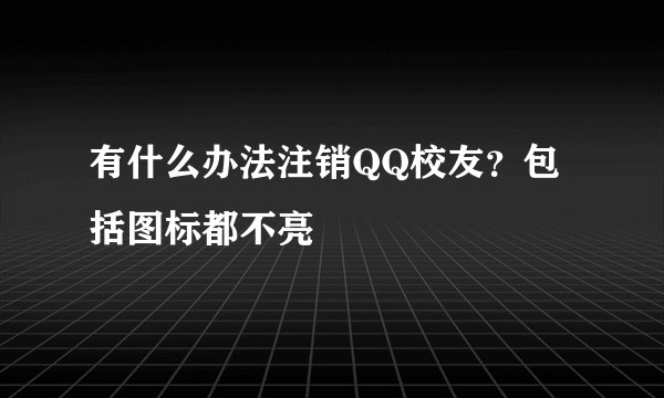 有什么办法注销QQ校友？包括图标都不亮