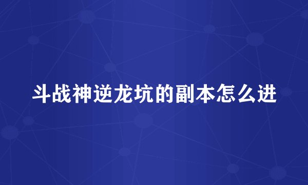 斗战神逆龙坑的副本怎么进