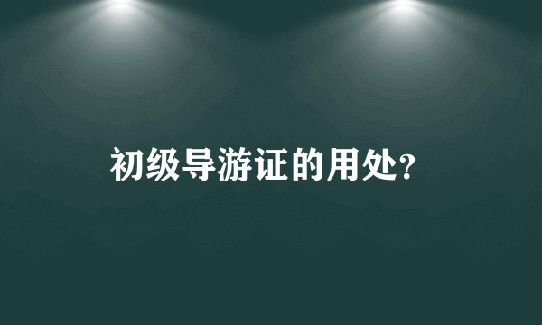 初级导游证的用处?