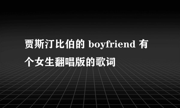 贾斯汀比伯的 boyfriend 有个女生翻唱版的歌词
