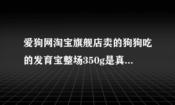 爱狗网淘宝旗舰店卖的狗狗吃的发育宝整场350g是真货还是假货？