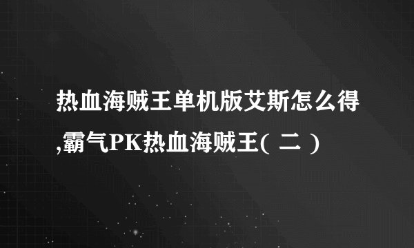 热血海贼王单机版艾斯怎么得,霸气PK热血海贼王( 二 )