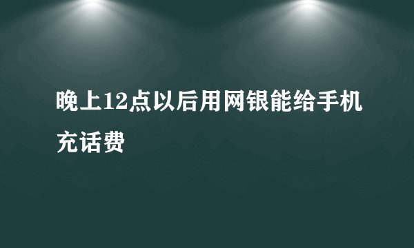 晚上12点以后用网银能给手机充话费