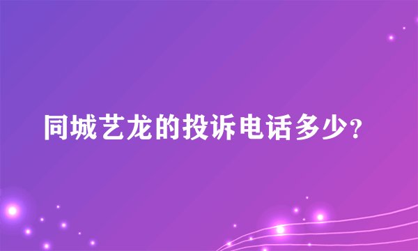 同城艺龙的投诉电话多少?