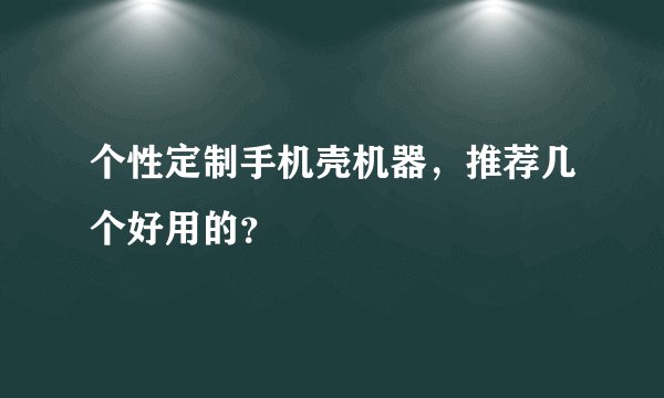 个性定制手机壳机器，推荐几个好用的？
