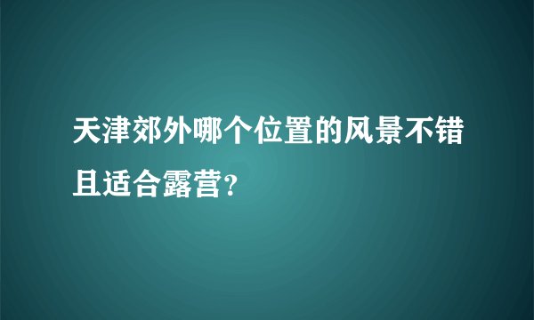 天津郊外哪个位置的风景不错且适合露营？