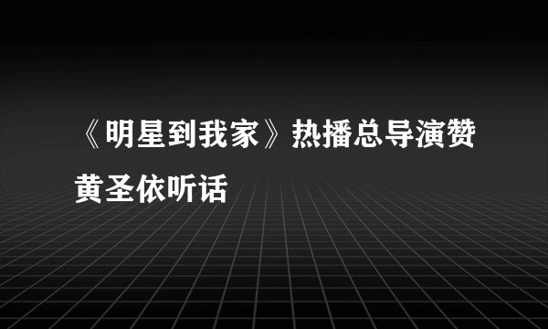 《明星到我家》热播总导演赞黄圣依听话