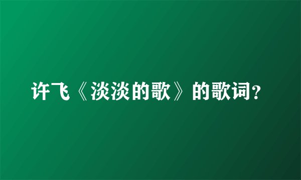 许飞《淡淡的歌》的歌词？