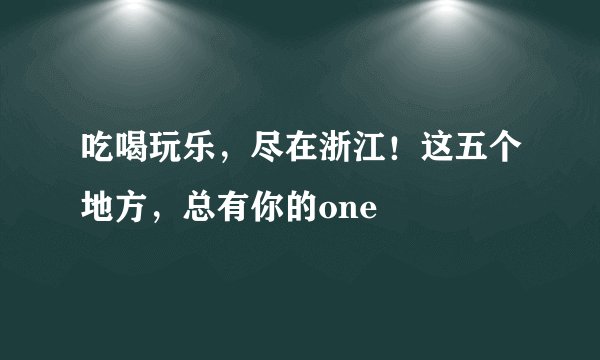 吃喝玩乐，尽在浙江！这五个地方，总有你的one