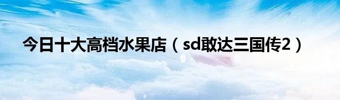 今日十大高档水果店(sd敢达三国传2)