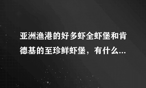亚洲渔港的好多虾全虾堡和肯德基的至珍鲜虾堡，有什么区别呀！哪个好吃，亚洲渔港生产的东西在哪里能吃到