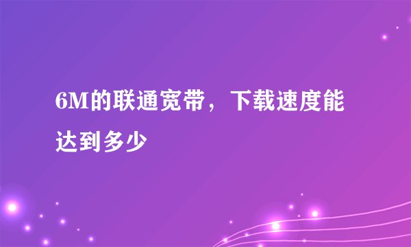 6M的联通宽带,下载速度能达到多少