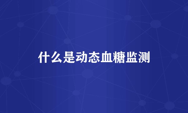 什么是动态血糖监测
