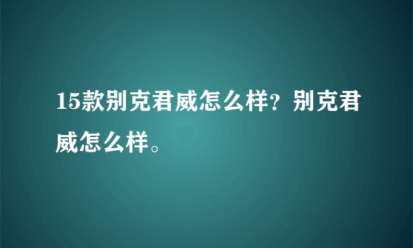 15款别克君威怎么样？别克君威怎么样。