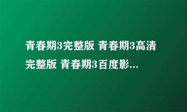 青春期3完整版 青春期3高清完整版 青春期3百度影音 青春期3游戏青春