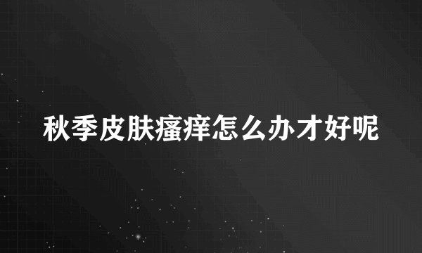 秋季皮肤瘙痒怎么办才好呢