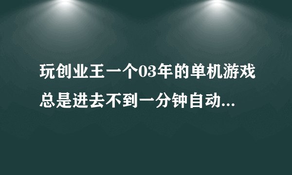 玩创业王一个03年的单机游戏总是进去不到一分钟自动退出,弹出对话框说停止工作,但是之前玩还好好的,