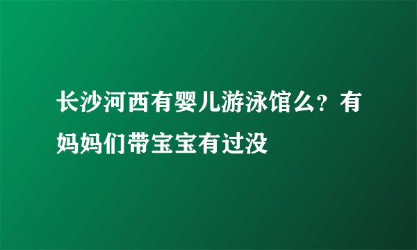 长沙河西有婴儿游泳馆么?有妈妈们带宝宝有过没