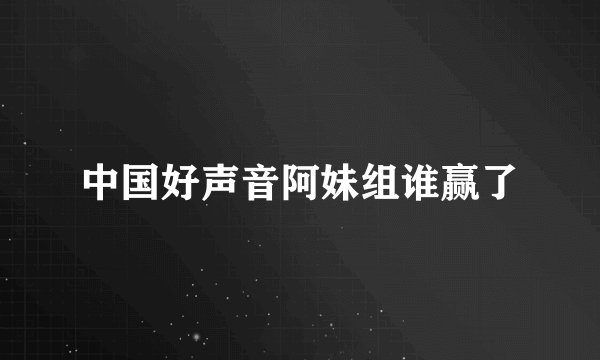 中国好声音阿妹组谁赢了