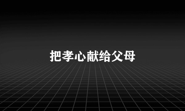 把孝心献给父母
