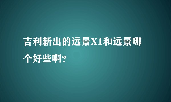 吉利新出的远景X1和远景哪个好些啊？